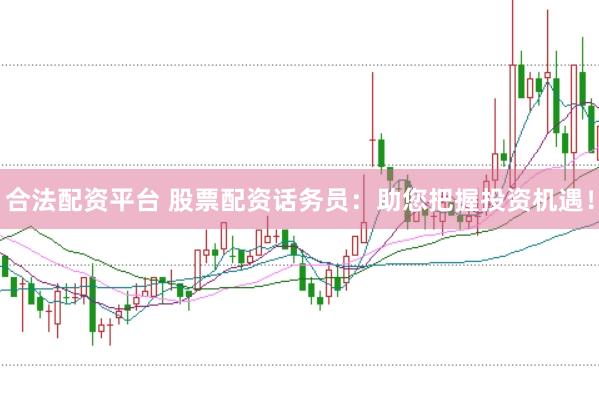 合法配资平台 股票配资话务员：助您把握投资机遇！