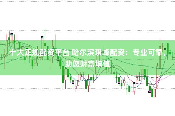 十大正规配资平台 哈尔滨琪峰配资：专业可靠，助您财富增值