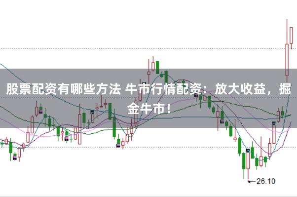 股票配资有哪些方法 牛市行情配资：放大收益，掘金牛市！