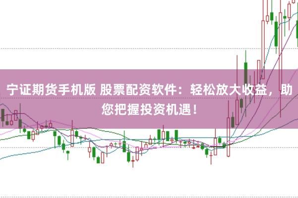 宁证期货手机版 股票配资软件：轻松放大收益，助您把握投资机遇！