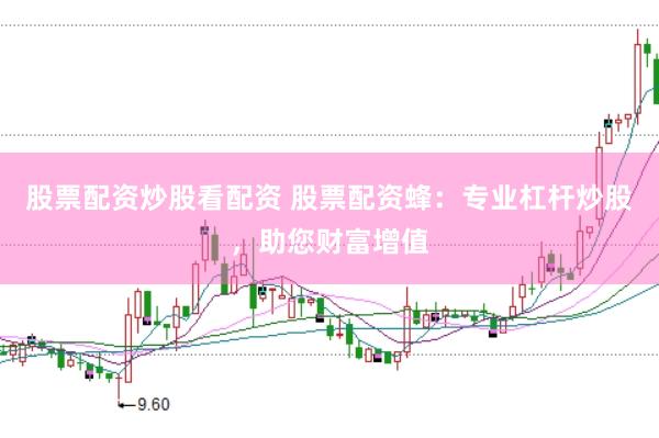 股票配资炒股看配资 股票配资蜂：专业杠杆炒股，助您财富增值