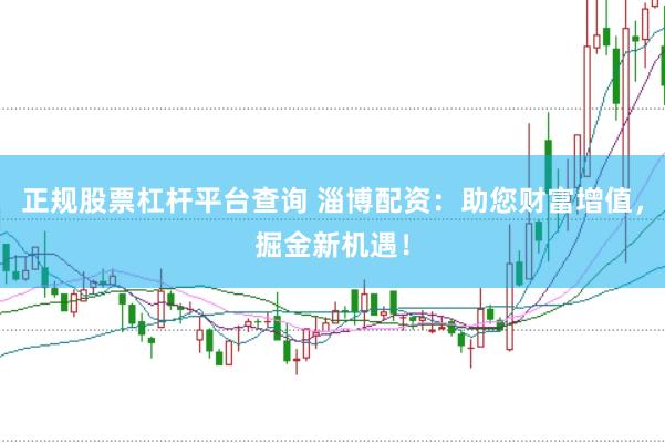 正规股票杠杆平台查询 淄博配资：助您财富增值，掘金新机遇！