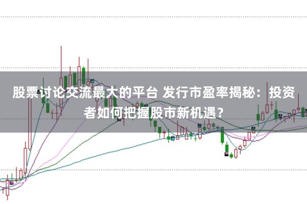 股票讨论交流最大的平台 发行市盈率揭秘：投资者如何把握股市新机遇？
