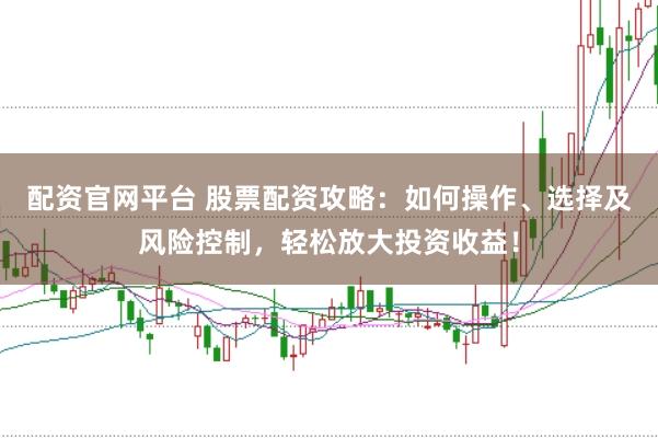 配资官网平台 股票配资攻略：如何操作、选择及风险控制，轻松放大投资收益！