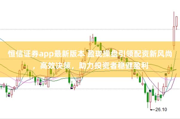恒信证券app最新版本 盈珑操盘引领配资新风尚，高效决策，助力投资者稳健盈利