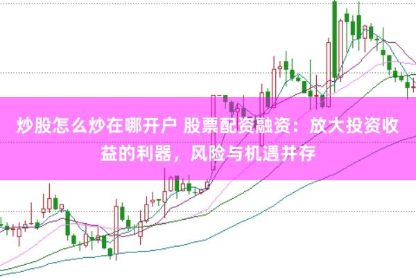 炒股怎么炒在哪开户 股票配资融资：放大投资收益的利器，风险与机遇并存
