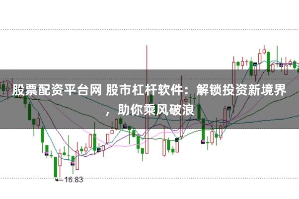 股票配资平台网 股市杠杆软件：解锁投资新境界，助你乘风破浪