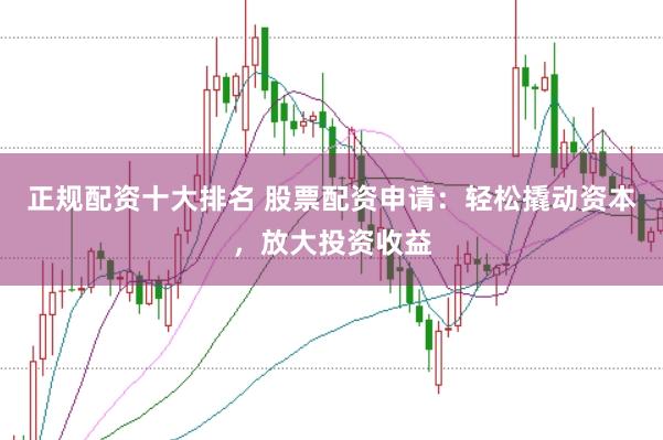 正规配资十大排名 股票配资申请：轻松撬动资本，放大投资收益