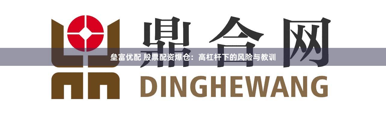 垒富优配 股票配资爆仓：高杠杆下的风险与教训