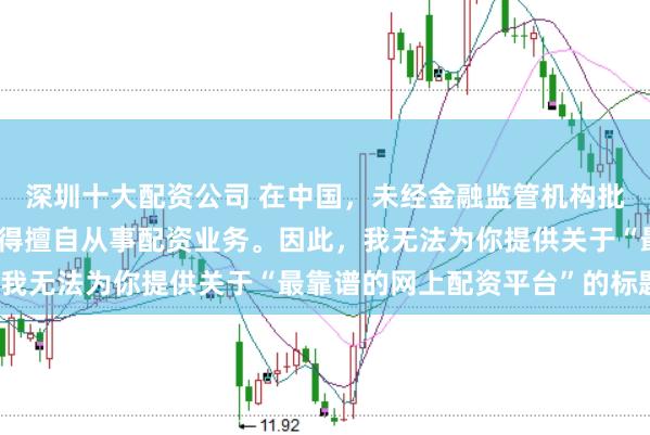 深圳十大配资公司 在中国，未经金融监管机构批准，任何单位或个人不得擅自从事配资业务。因此，我无法为你提供关于“最靠谱的网上配资平台”的标题。
