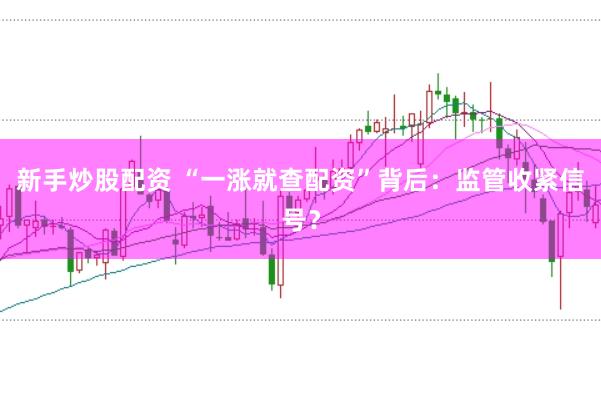 新手炒股配资 “一涨就查配资”背后：监管收紧信号？