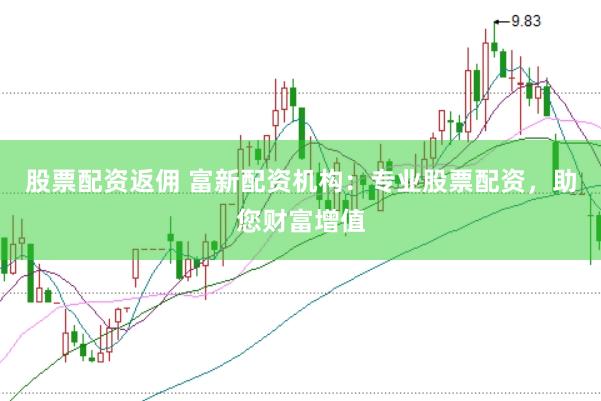 股票配资返佣 富新配资机构：专业股票配资，助您财富增值