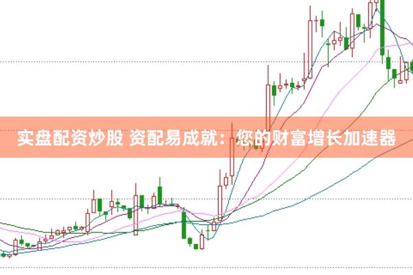 实盘配资炒股 资配易成就：您的财富增长加速器