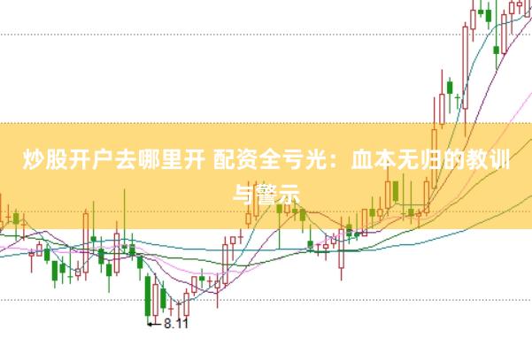 炒股开户去哪里开 配资全亏光：血本无归的教训与警示