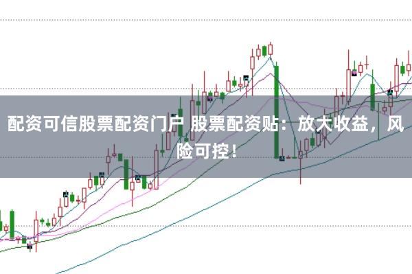 配资可信股票配资门户 股票配资贴：放大收益，风险可控！