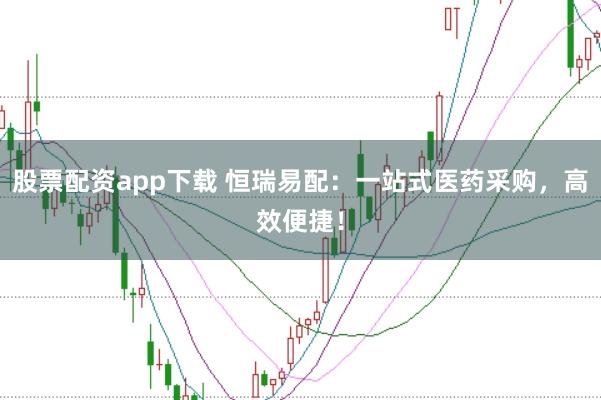 股票配资app下载 恒瑞易配：一站式医药采购，高效便捷！