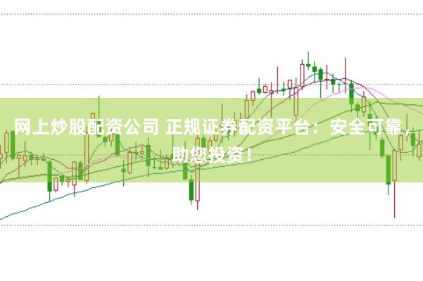 网上炒股配资公司 正规证券配资平台：安全可靠，助您投资！