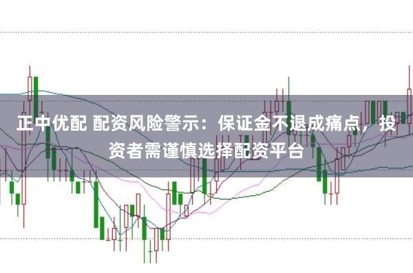 正中优配 配资风险警示：保证金不退成痛点，投资者需谨慎选择配资平台
