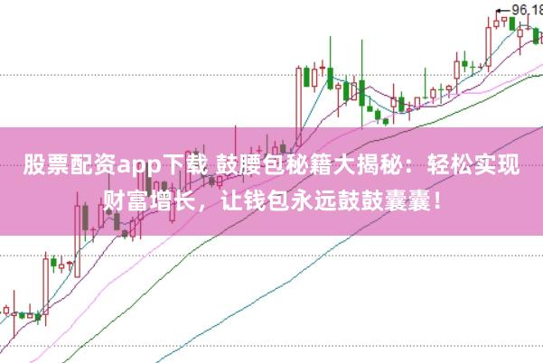 股票配资app下载 鼓腰包秘籍大揭秘：轻松实现财富增长，让钱包永远鼓鼓囊囊！