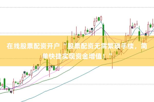 在线股票配资开户 “股票配资无需繁琐手续，简单快捷实现资金增值！”