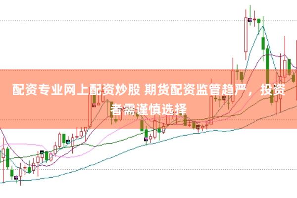 配资专业网上配资炒股 期货配资监管趋严，投资者需谨慎选择