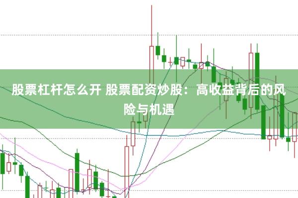股票杠杆怎么开 股票配资炒股：高收益背后的风险与机遇