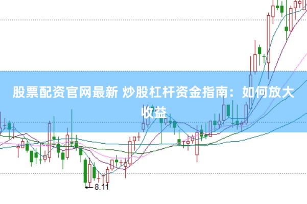 股票配资官网最新 炒股杠杆资金指南:如何放大收益