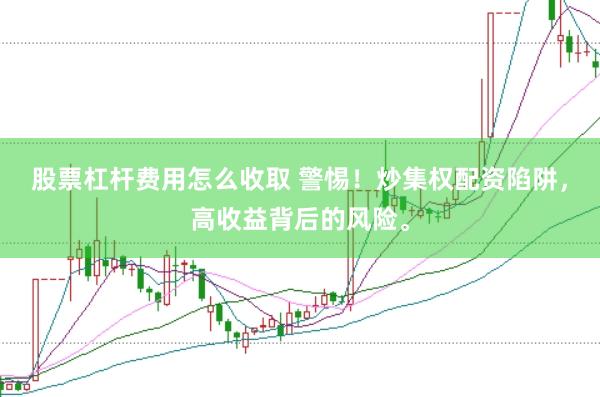 股票杠杆费用怎么收取 警惕!炒集权配资陷阱,高收益背后的风险。