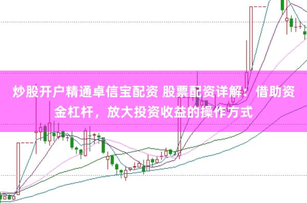 炒股开户精通卓信宝配资 股票配资详解：借助资金杠杆，放大投资收益的操作方式