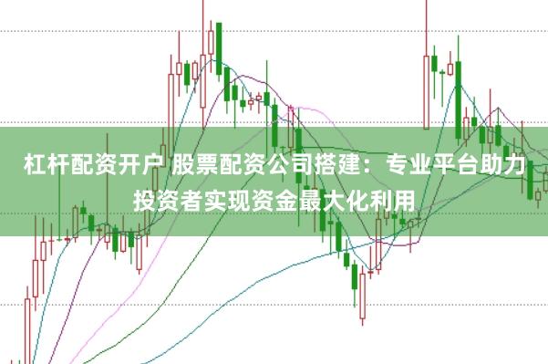 杠杆配资开户 股票配资公司搭建：专业平台助力投资者实现资金最大化利用