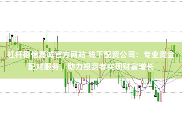 杠杆德信嘉诚官方网站 线下配资公司：专业资金配对服务，助力投资者实现财富增长