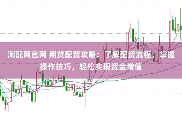 淘配网官网 期货配资攻略:了解配资流程,掌握操作技巧,轻松实现资金增值
