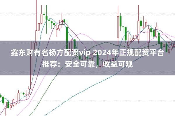 鑫东财有名杨方配资vip 2024年正规配资平台推荐:安全可靠,收益可观