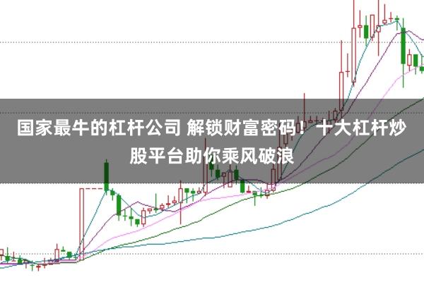 国家最牛的杠杆公司 解锁财富密码!十大杠杆炒股平台助你乘风破浪