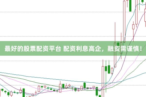 最好的股票配资平台 配资利息高企，融资需谨慎！