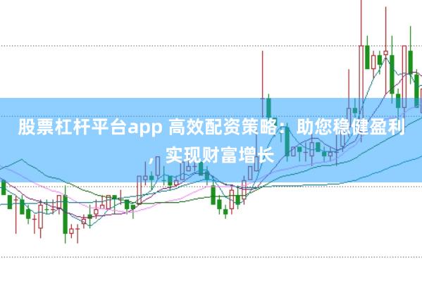 股票杠杆平台app 高效配资策略:助您稳健盈利,实现财富增长