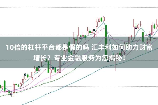 10倍的杠杆平台都是假的吗 汇丰利如何助力财富增长?专业金融服务为您揭秘!