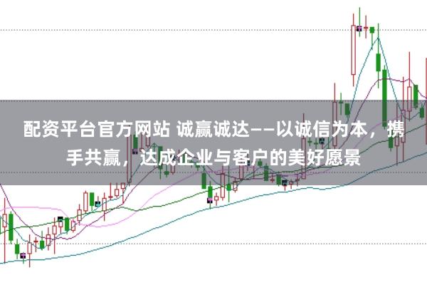配资平台官方网站 诚赢诚达——以诚信为本，携手共赢，达成企业与客户的美好愿景
