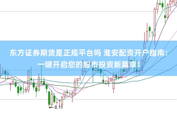 东方证券期货是正规平台吗 淮安配资开户指南：一键开启您的股市投资新篇章！