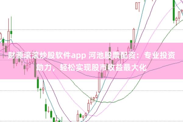 财源滚滚炒股软件app 河池股票配资：专业投资助力，轻松实现股市收益最大化