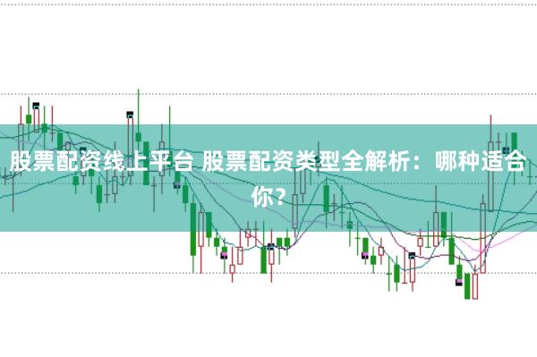 股票配资线上平台 股票配资类型全解析：哪种适合你？