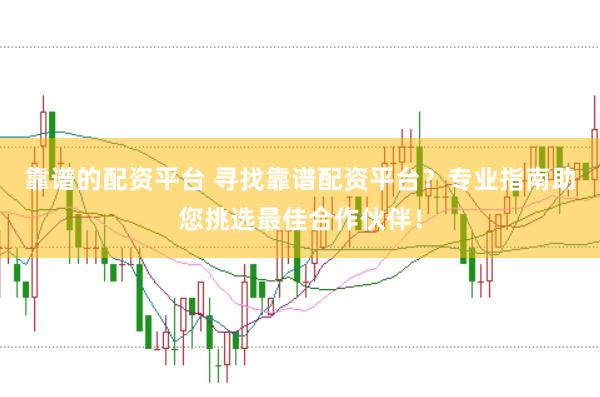 靠谱的配资平台 寻找靠谱配资平台？专业指南助您挑选最佳合作伙伴！