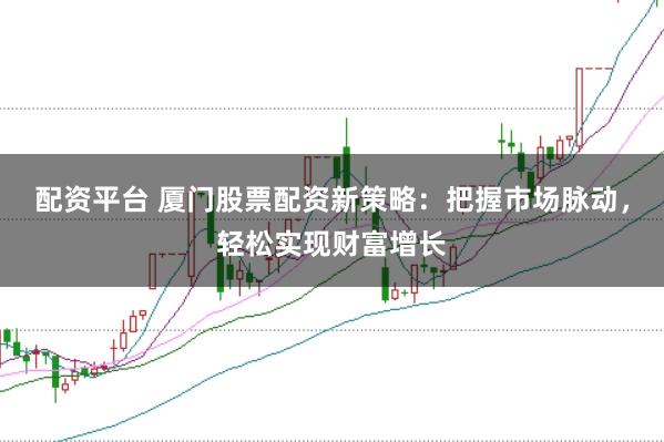 配资平台 厦门股票配资新策略:把握市场脉动,轻松实现财富增长