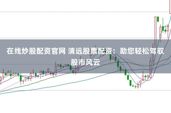 在线炒股配资官网 清远股票配资：助您轻松驾驭股市风云