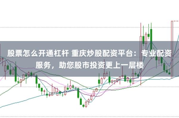 股票怎么开通杠杆 重庆炒股配资平台：专业配资服务，助您股市投资更上一层楼