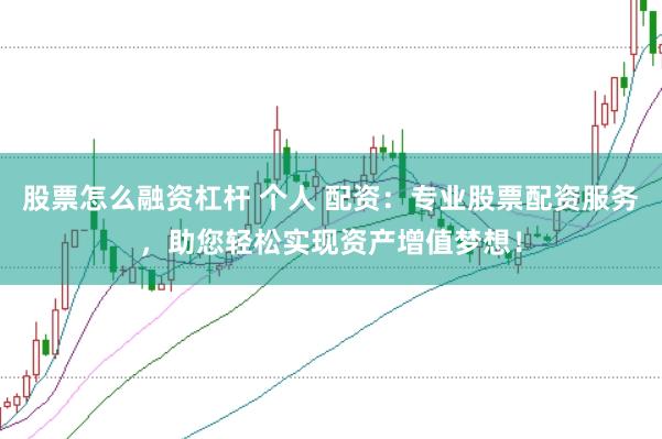 股票怎么融资杠杆 个人 配资：专业股票配资服务，助您轻松实现资产增值梦想！