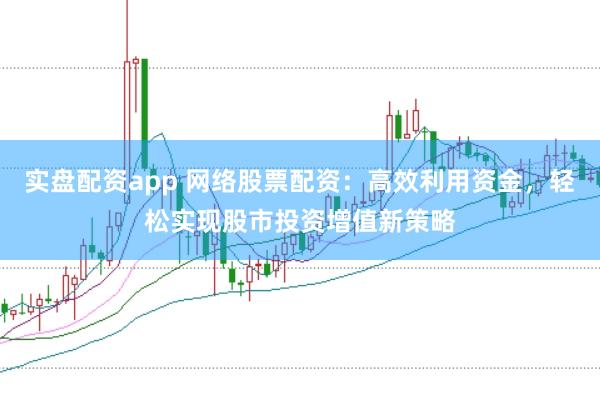 实盘配资app 网络股票配资:高效利用资金,轻松实现股市投资增值新策略
