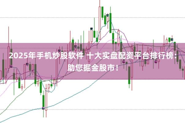2025年手机炒股软件 十大实盘配资平台排行榜：助您掘金股市！