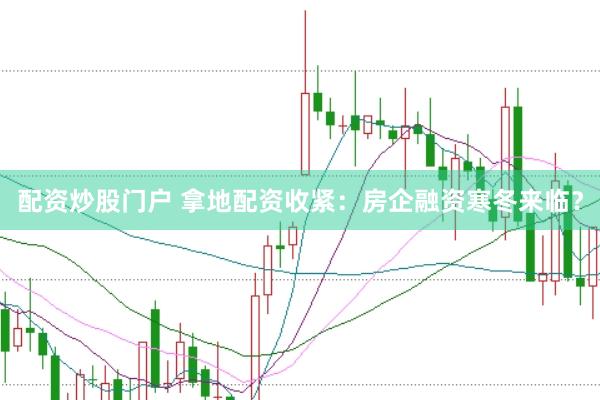 配资炒股门户 拿地配资收紧:房企融资寒冬来临?