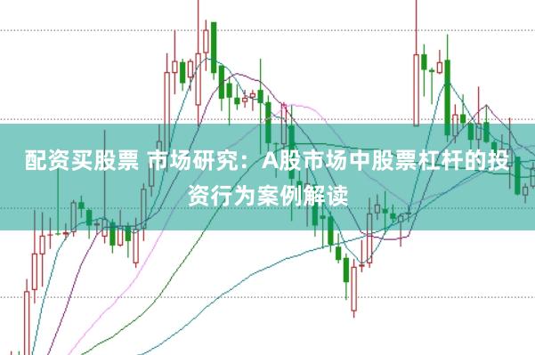 配资买股票 市场研究:A股市场中股票杠杆的投资行为案例解读